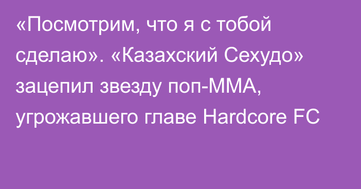 «Посмотрим, что я с тобой сделаю». «Казахский Сехудо» зацепил звезду поп-ММА, угрожавшего главе Hardcore FC