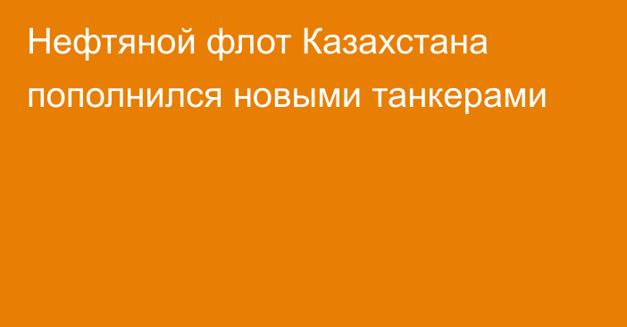 Нефтяной флот Казахстана пополнился новыми танкерами