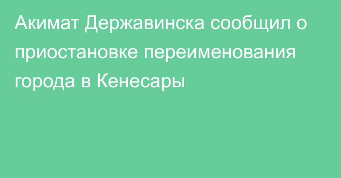 Акимат Державинска сообщил о приостановке переименования города в Кенесары