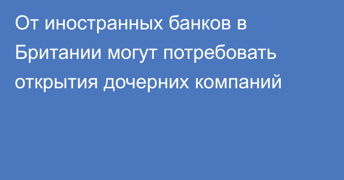 От иностранных банков в Британии могут потребовать открытия дочерних компаний