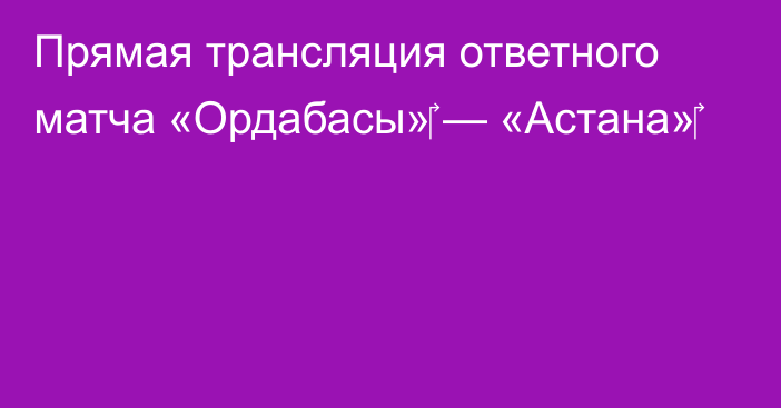 Прямая трансляция ответного матча «Ордабасы»‎ — «Астана»‎