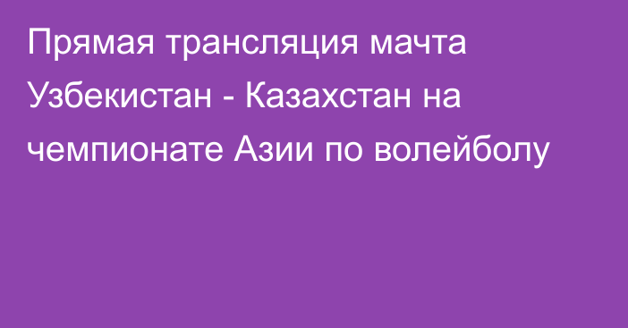 Прямая трансляция мачта Узбекистан - Казахстан на чемпионате Азии по волейболу