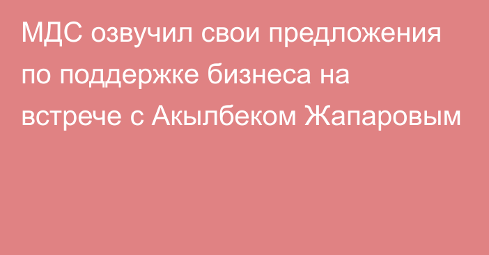 МДС озвучил свои предложения по поддержке бизнеса на встрече с Акылбеком Жапаровым