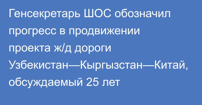 Генсекретарь ШОС обозначил прогресс в продвижении проекта ж/д дороги Узбекистан—Кыргызстан—Китай, обсуждаемый 25 лет