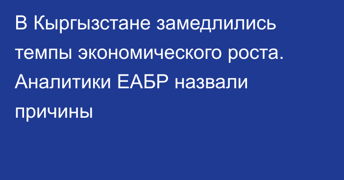 В Кыргызстане замедлились темпы экономического роста. Аналитики ЕАБР назвали причины