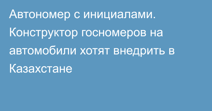 Автономер с инициалами. Конструктор госномеров на автомобили хотят внедрить в Казахстане