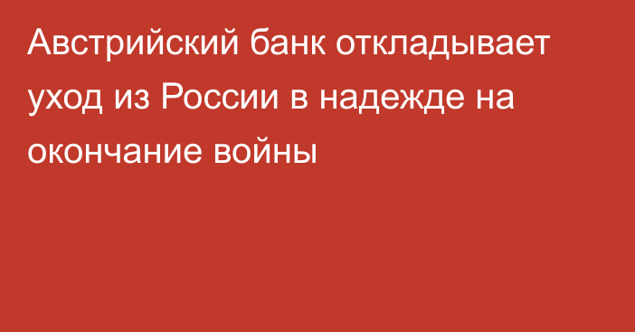 Австрийский банк откладывает уход из России в надежде на окончание войны