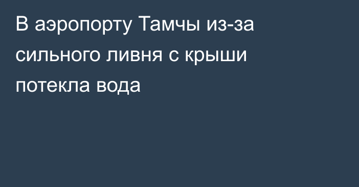 В аэропорту Тамчы из-за сильного ливня с крыши потекла вода