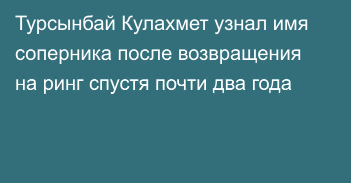 Турсынбай Кулахмет узнал имя соперника после возвращения на ринг спустя почти два года