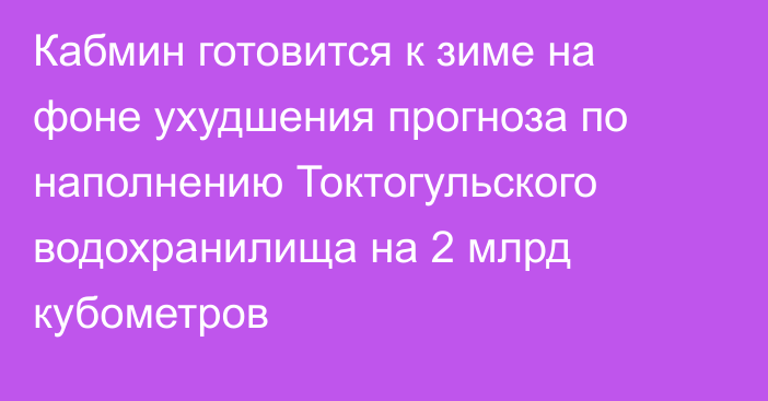 Кабмин готовится к зиме на фоне ухудшения прогноза по наполнению Токтогульского водохранилища на 2 млрд кубометров