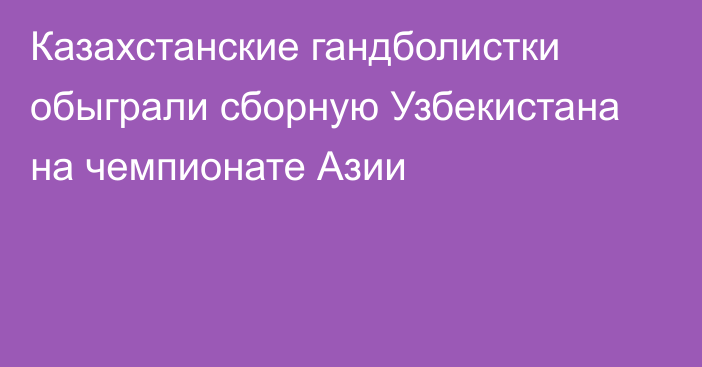 Казахстанские гандболистки обыграли сборную Узбекистана на чемпионате Азии