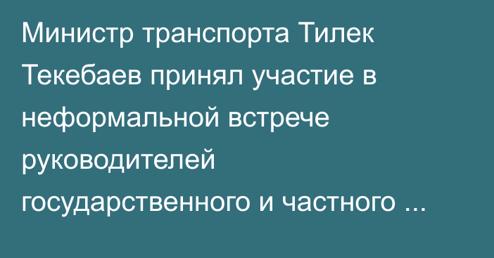 Министр транспорта Тилек Текебаев принял участие в неформальной встрече руководителей государственного и частного сектора в транспортной сфере 