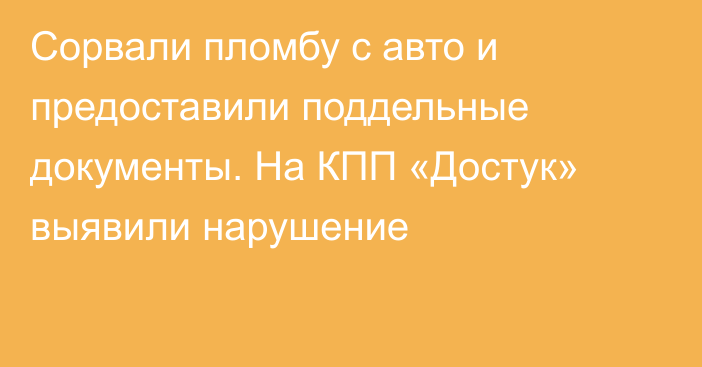 Сорвали пломбу с авто и предоставили поддельные документы. На КПП «Достук» выявили нарушение