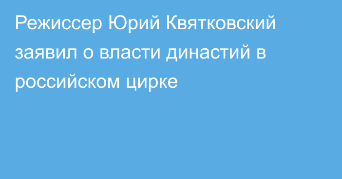 Режиссер Юрий Квятковский заявил о власти династий в российском цирке