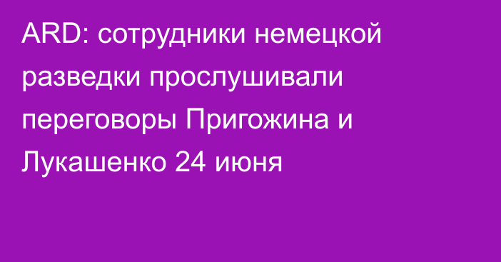 ARD: сотрудники немецкой разведки прослушивали переговоры Пригожина и Лукашенко 24 июня