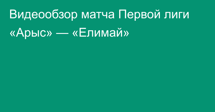 Видеообзор матча Первой лиги «Арыс» — «Елимай»