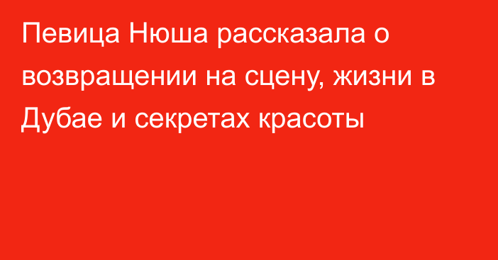 Певица Нюша рассказала о возвращении на сцену, жизни в Дубае и секретах красоты