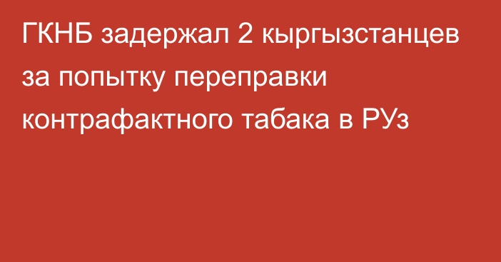 ГКНБ задержал 2 кыргызстанцев за попытку переправки
контрафактного табака в РУз