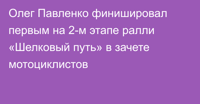 Олег Павленко финишировал первым на 2-м этапе ралли «Шелковый путь» в зачете мотоциклистов