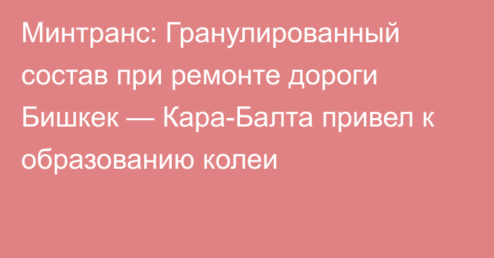 Минтранс: Гранулированный состав при ремонте дороги Бишкек — Кара-Балта привел к образованию колеи