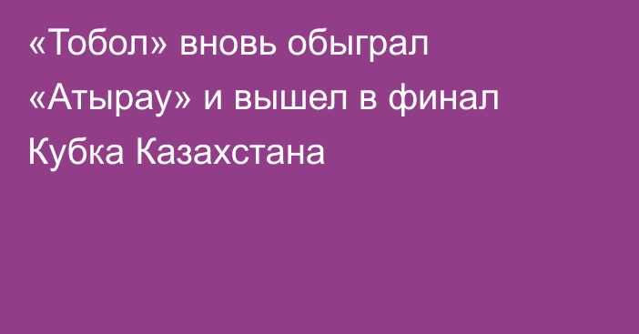 «Тобол» вновь обыграл «Атырау» и вышел в финал Кубка Казахстана