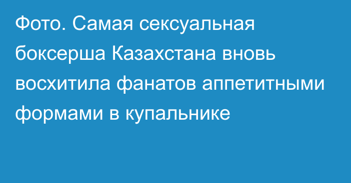 Фото. Самая сексуальная боксерша Казахстана вновь восхитила фанатов аппетитными формами в купальнике