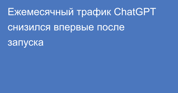 Ежемесячный трафик ChatGPT снизился впервые после запуска