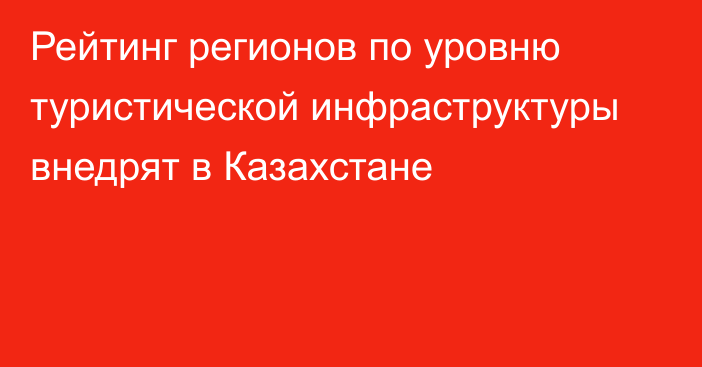 Рейтинг регионов по уровню туристической инфраструктуры внедрят в Казахстане