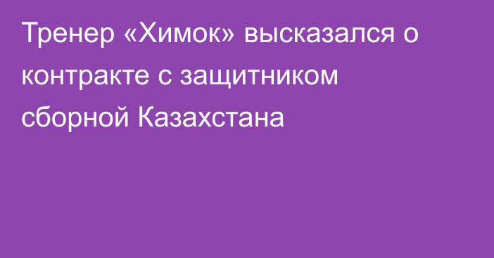 Тренер «Химок» высказался о контракте с защитником сборной Казахстана