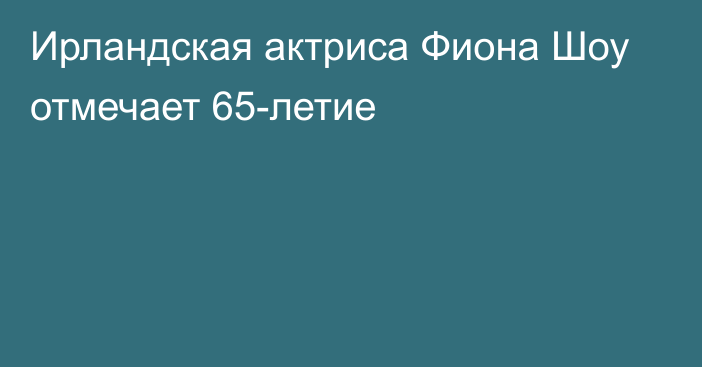 Ирландская актриса Фиона Шоу отмечает 65-летие