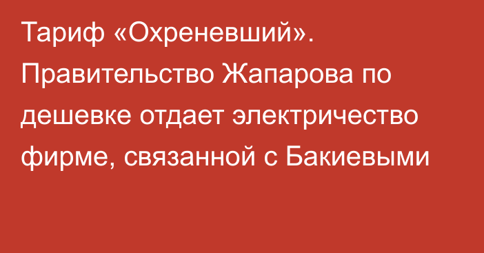 Тариф «Охреневший». Правительство Жапарова по дешевке отдает электричество фирме, связанной с Бакиевыми