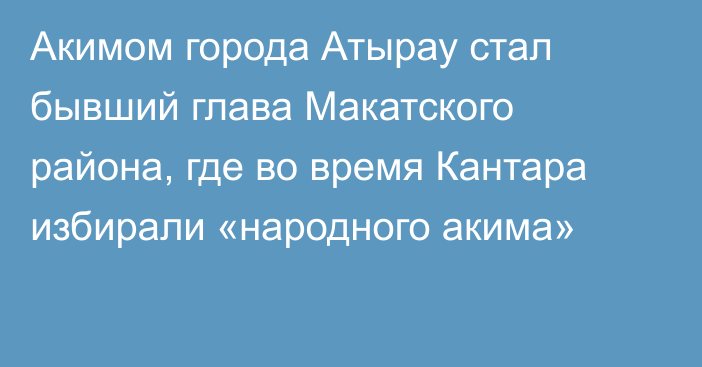 Акимом города Атырау стал бывший глава Макатского района, где во время Кантара избирали «народного акима»