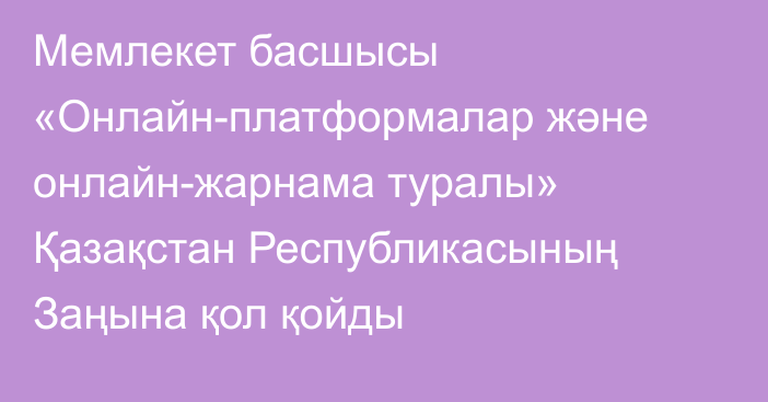 Мемлекет басшысы «Онлайн-платформалар және онлайн-жарнама туралы» Қазақстан Республикасының Заңына қол қойды