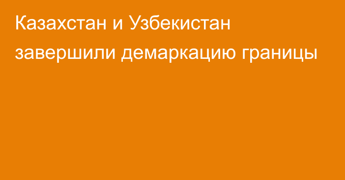 Казахстан и Узбекистан завершили демаркацию границы