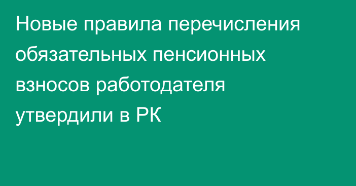 Новые правила перечисления обязательных пенсионных взносов работодателя утвердили в РК