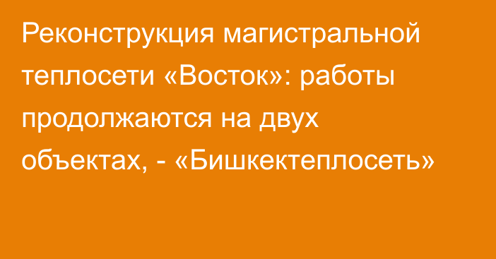 Реконструкция магистральной теплосети «Восток»: работы продолжаются на двух объектах, - «Бишкектеплосеть»