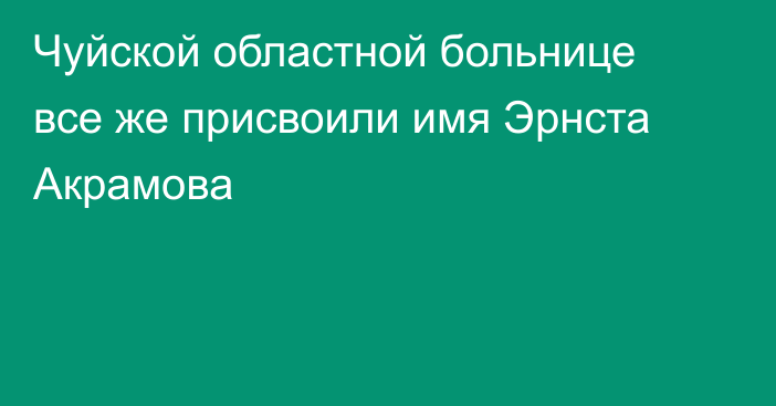 Чуйской областной больнице все же присвоили имя Эрнста Акрамова