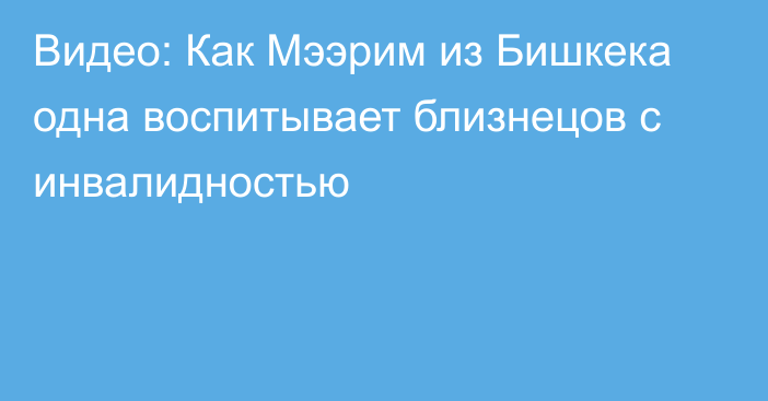 Видео: Как Мээрим из Бишкека одна воспитывает близнецов с инвалидностью