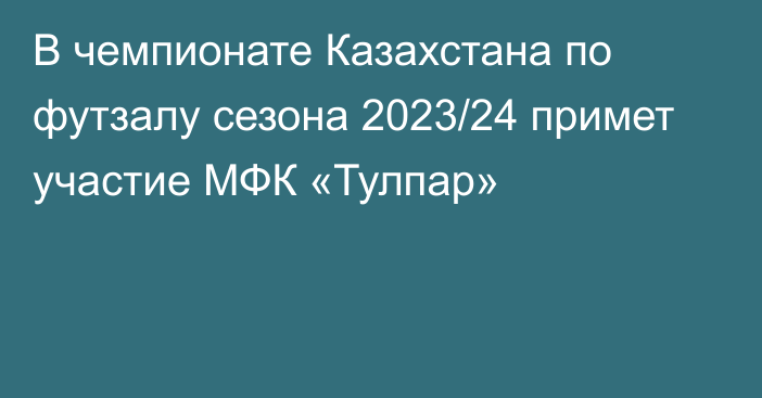 В чемпионате Казахстана по футзалу сезона 2023/24 примет участие МФК «Тулпар»