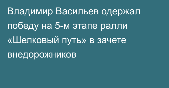 Владимир Васильев одержал победу на 5-м этапе ралли «Шелковый путь» в зачете внедорожников