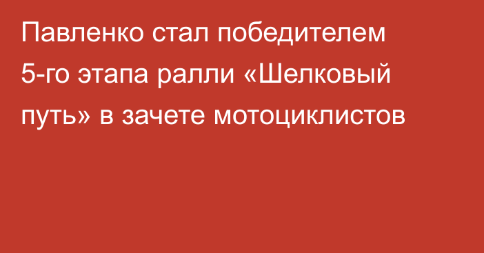 Павленко стал победителем 5-го этапа ралли «Шелковый путь» в зачете мотоциклистов