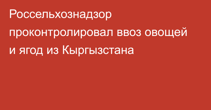 Россельхознадзор проконтролировал ввоз овощей и ягод из Кыргызстана