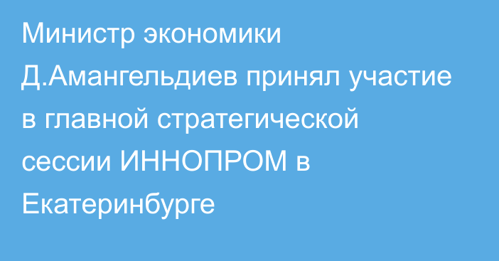 Министр экономики Д.Амангельдиев принял участие в главной стратегической сессии ИННОПРОМ в Екатеринбурге