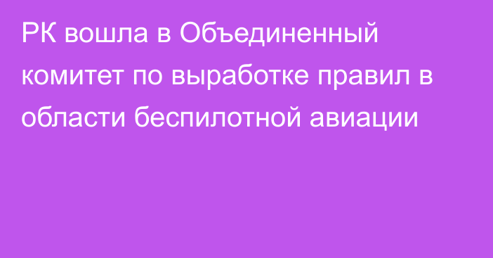 РК вошла в Объединенный комитет по выработке правил в области беспилотной авиации