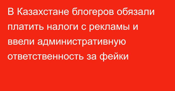 В Казахстане блогеров обязали платить налоги с рекламы и ввели административную ответственность за фейки