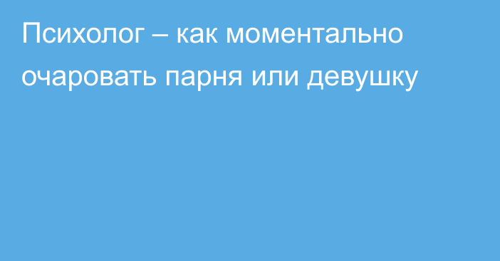 Психолог – как моментально очаровать парня или девушку