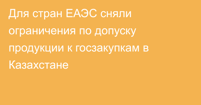 Для стран ЕАЭС сняли ограничения по допуску продукции к госзакупкам в Казахстане