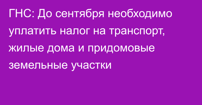 ГНС: До сентября необходимо уплатить налог на транспорт, жилые дома и придомовые земельные участки