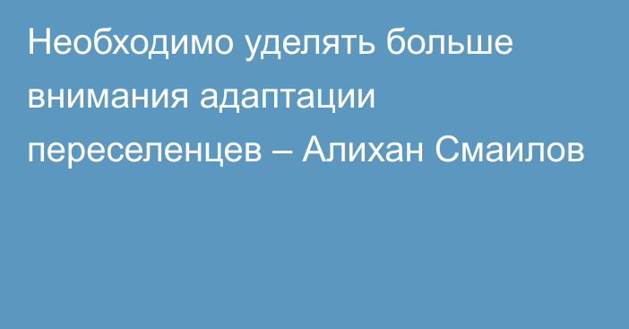 Необходимо уделять больше внимания адаптации переселенцев – Алихан Смаилов