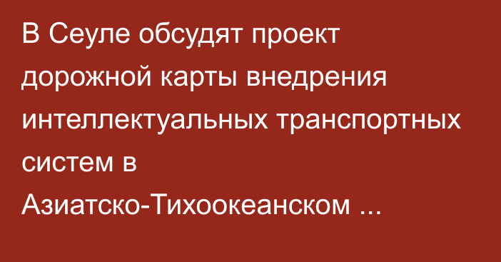 В Сеуле обсудят проект дорожной карты внедрения интеллектуальных транспортных систем в Азиатско-Тихоокеанском регионе